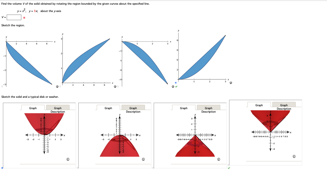 Find the volume V of the solid obtained by rotating the region bounded by the given curves about the specified line.
y=x², y=3x, about the y-axis
V=
X
Sketch the region.
-3
4
6
Sketch the solid and a typical disk or washer.
Graphi
+
Graph
Description
2
4
6
8
Graph
1
-6
Graph
Description
Ⓡ
8
61
Graph
2
-3
Graph
Description
-987654323456789
Ⓡ
Graph
||||||||||||
-9876543
Graph
Description
Ⓒ