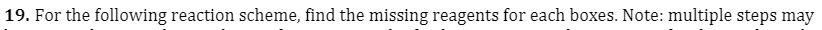19. For the following reaction scheme, find the missing reagents for each boxes. Note: multiple steps may

