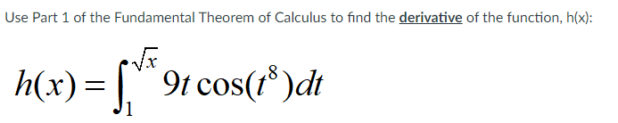 Use Part 1 of the Fundamental Theorem of Calculus to find the derivative of the function, h(x):
h(x)= [" 9t cos(r* )dt
