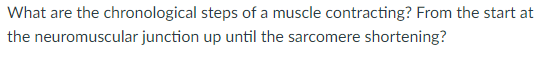 What are the chronological steps of a muscle contracting? From the start at
the neuromuscular junction up until the sarcomere shortening?
