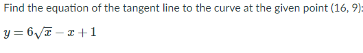 Find the equation of the tangent line to the curve at the given point (16, 9):
y = 6/T – x +1
