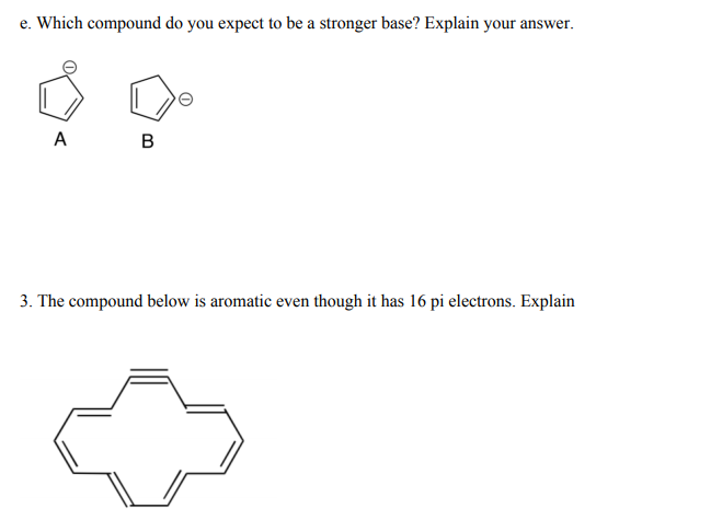 e. Which compound do you expect to be a stronger base? Explain your answer.
A
B
3. The compound below is aromatic even though it has 16 pi electrons. Explain
