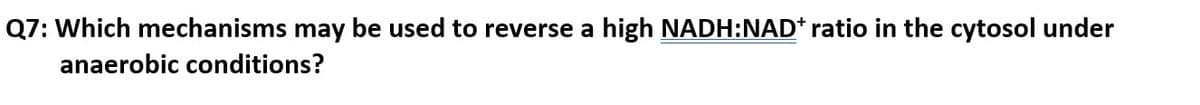 Q7: Which mechanisms may be used to reverse a high NADH:NAD* ratio in the cytosol under
anaerobic conditions?
