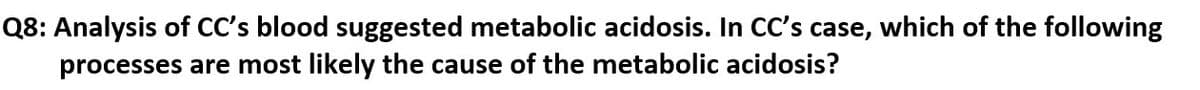 Q8: Analysis of CC's blood suggested metabolic acidosis. In CC's case, which of the following
processes are most likely the cause of the metabolic acidosis?
