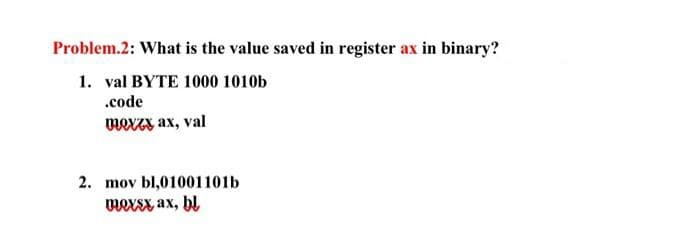 Problem.2: What is the value saved in register ax in binary?
1. val BYTE 1000 1010b
.code
mexzy ax, val
2. mov bl,01001101b
mersx ax, bl
