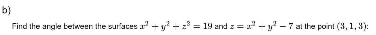 b)
Find the angle between the surfaces x² + y² + z²
= 19 and z = x² + y²
7 at the point (3, 1, 3):