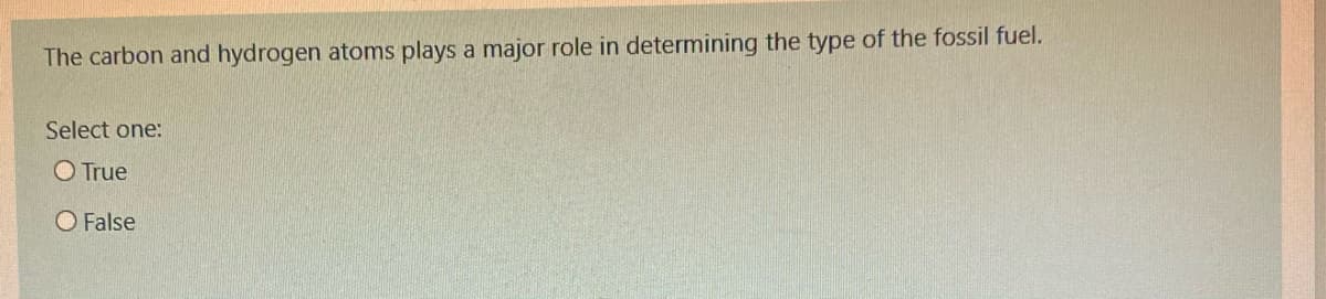The carbon and hydrogen atoms plays a major role in determining the type of the fossil fuel.
Select one:
O True
O False
