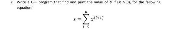 2. Write a C++ program that find and print the value of S if (X > 0), for the fallowing
equation:
S =
x(i+1)
i=0
