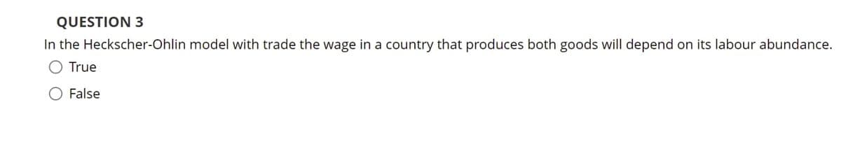 QUESTION 3
In the Heckscher-Ohlin model with trade the wage in a country that produces both goods will depend on its labour abundance.
True
False
