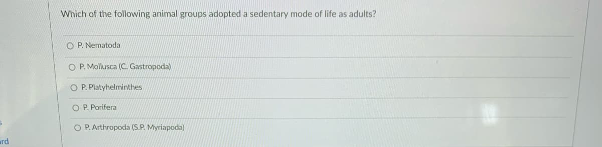 Which of the following animal groups adopted a sedentary mode of life as adults?
O P. Nematoda
O P. Mollusca (C. Gastropoda)
O P. Platyhelminthes
O P. Porifera
O P. Arthropoda (S.P. Myriapoda)
ard
