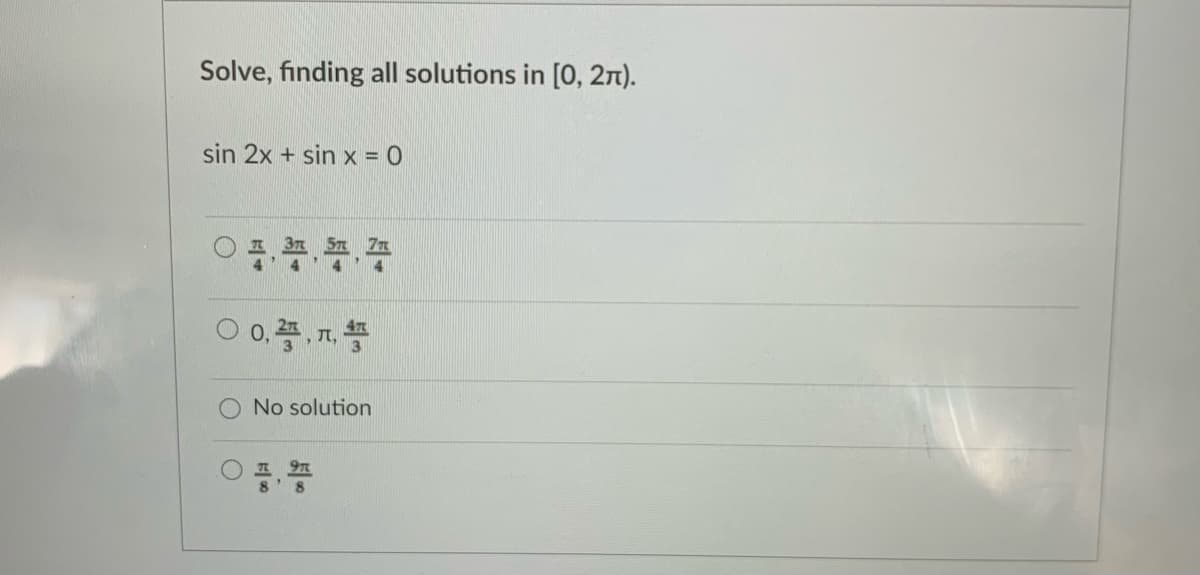 Solve, finding all solutions in [0, 2n).
sin 2x + sin x = 0
O I 3n 57 7n
No solution
