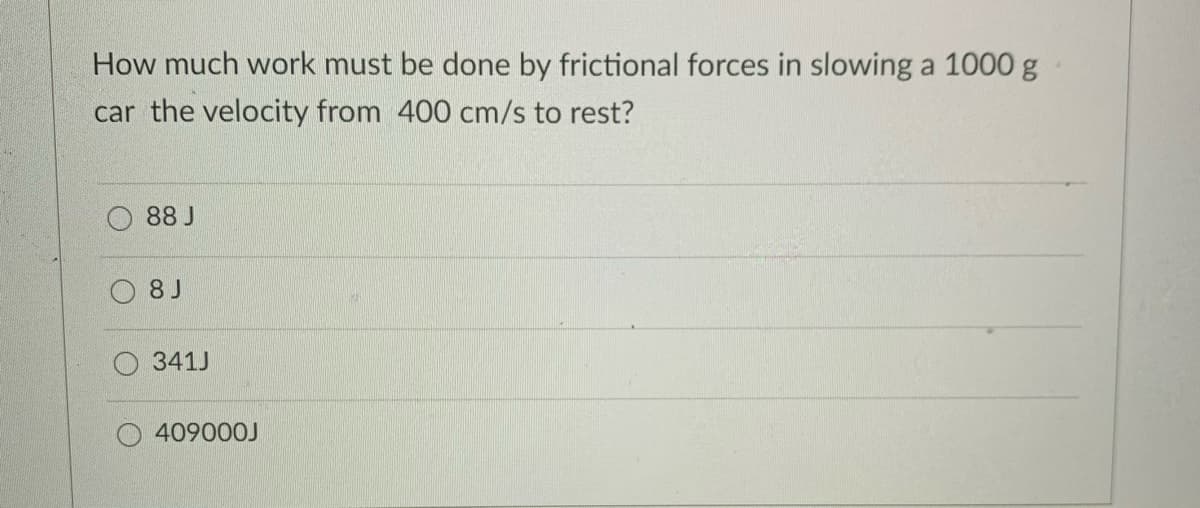 How much work must be done by frictional forces in slowing a 1000 g
car the velocity from 400 cm/s to rest?
88 J
8 J
O 341J
409000J
