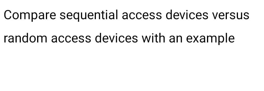 Compare sequential access devices versus
random access devices with an example