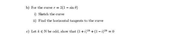 b) For the curve r = 2(1 – sin 0)
i) Sketch the curve
ii) Find the horizontal tangents to the curve
c) Let k eN be odd, show that (1 +i)2k +(1 – i)2* = 0
