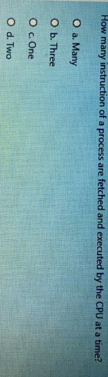 How many instruction of a process are fetched and executed by the CPU at a time?
О а. Many
оь Three
O c. One
O d. Two
