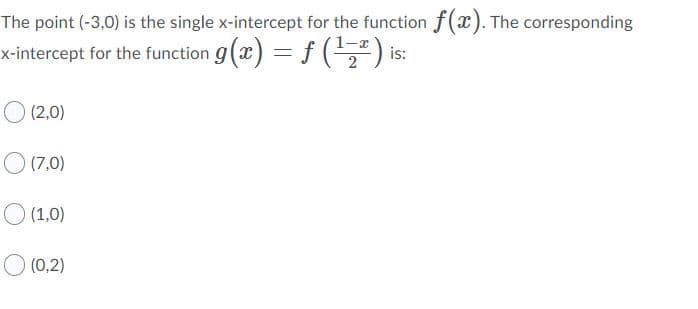 The point (-3,0) is the single x-intercept for the function f(x). The corresponding
x-intercept for the function g(x) = f (5") is:
(2,0)
O (7,0)
O (1,0)
O (0,2)
