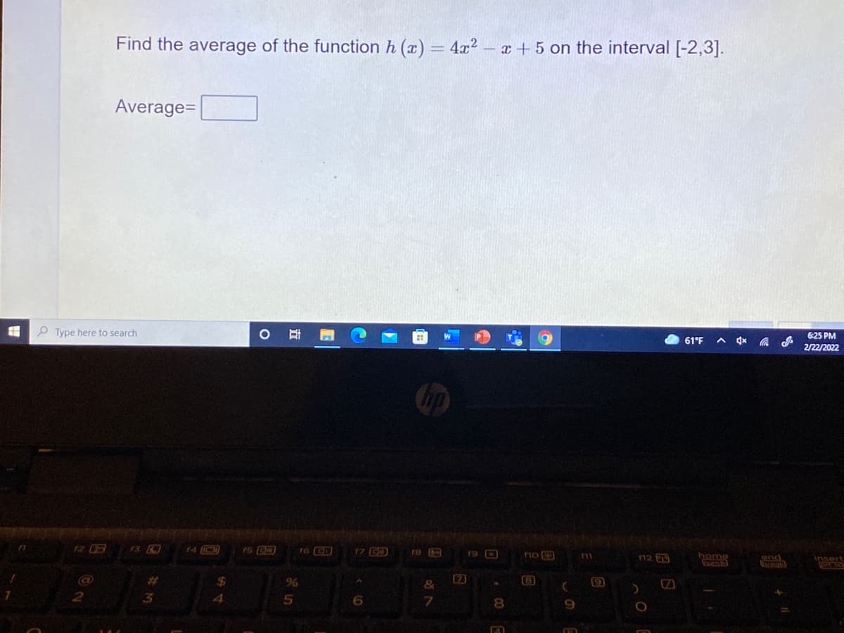 Find the average of the function h (x) = 4x? – x + 5 on the interval [-2,3].
Average=
O Type here to search
6:25 PM
61°F
2/22/2022
12
13 O
14 O)
17 CD
f9
home
end
insert
LLI
24
[8
19
3.
9.
7.
