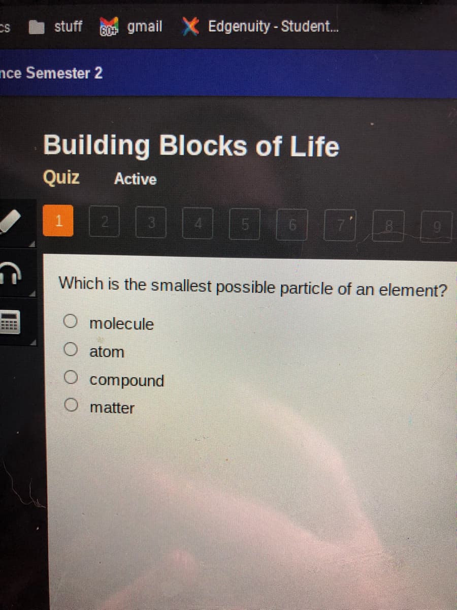 stuff
60 gmail X Edgenuity-Student.
nce Semester 2
Building Blocks of Life
Quiz
Active
1.
21
Which is the smallest possible particle of an element?
molecule
atom
compound
matter
