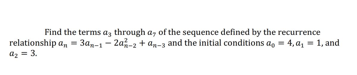 Find the terms az through a, of the sequence defined by the recurrence
relationship an = 3an-1 – 2a-2 + an-3 and the initial conditions a, = 4, a, = 1, and
az = 3.
