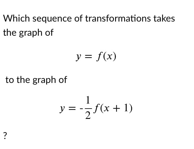 Which sequence of transformations takes
the graph of
y = f(x)
to the graph of
1
y = -f(x+ 1)
