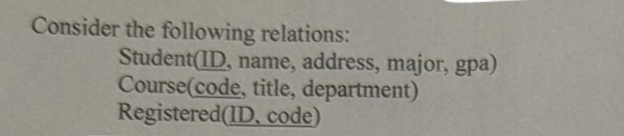 Consider the following relations:
Student(ID, name, address, major, gpa)
Course(code, title, department)
Registered(ID, code)
