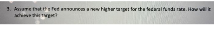 3. Assume that the Fed announces a new higher target for the federal funds rate. How will it
achieve this target?
