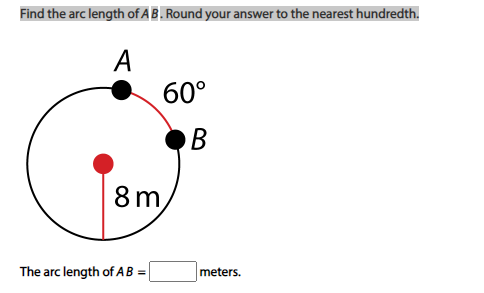 Find the arc length of AB. Round your answer to the nearest hundredth.
A
60°
B
8 m
The arc length of AB =
meters.
