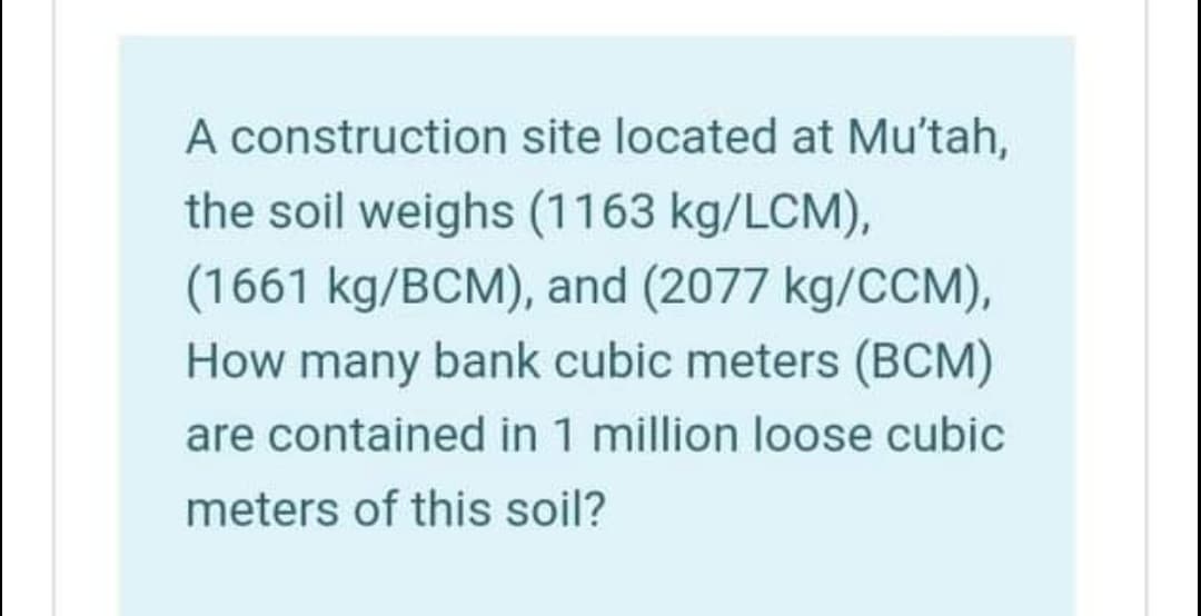 A construction site located at Mu'tah,
the soil weighs (1163 kg/LCM),
(1661 kg/BCM), and (2077 kg/CCM),
How many bank cubic meters (BCM)
are contained in 1 million loose cubic
meters of this soil?
