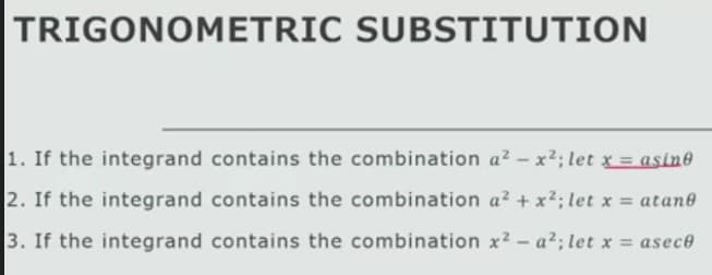 TRIGONOMETRIC SUBSTITUTION
1. If the integrand contains the combination a? - x2; let x = asine
2. If the integrand contains the combination a? + x2; let x = atane
3. If the integrand contains the combination x2- a2; let x = asece
