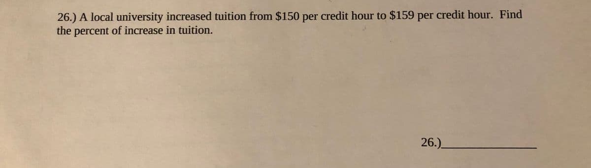 26.) A local university increased tuition from $150 per credit hour to $159 per credit hour. Find
the percent of increase in tuition.
26.)
