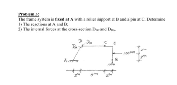 Problem 3:
The frame system is fixed at A with a roller support at B and a pin at C. Determine
1) The reactions at A and B;
2) The internal forces at the cross-section Doc and DDA-
DA
Am
CE
100kN