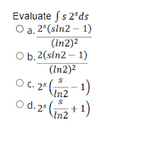 Evaluate fs 2°ds
O a. 2*(sln2 - 1)
(In2)2
O b. 2(słn2 - 1)
(In2)2
O C. 25
- 1)
In2
O d. 2° (+ 1)
+1)
In2
