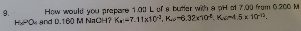 9.
How would you prepare 1.00 L of a buffer with a pH of 7.00 from 0.200 M
H3PO4 and 0.160 M NaOH? Ka1=7.11x10-3, Ka2=6.32x10-8, Ka3=4.5 x 10-13.
