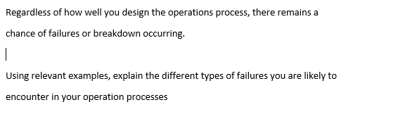 Regardless of how well you design the operations process, there remains a
chance of failures or breakdown occurring.
Using relevant examples, explain the different types of failures you are likely to
encounter in your operation processes
