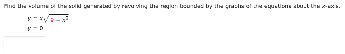 Find the volume of the solid generated by revolving the region bounded by the graphs of the equations about the x-axis.
y = x/9 -
- x2
y = 0
