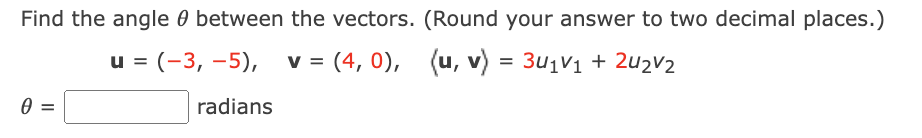 Find the angle 0 between the vectors. (Round your answer to two decimal places.)
u = (-3, –5),
v = (4, 0), (u, v) = 3u1V1 + 2u2V2
0 =
radians
