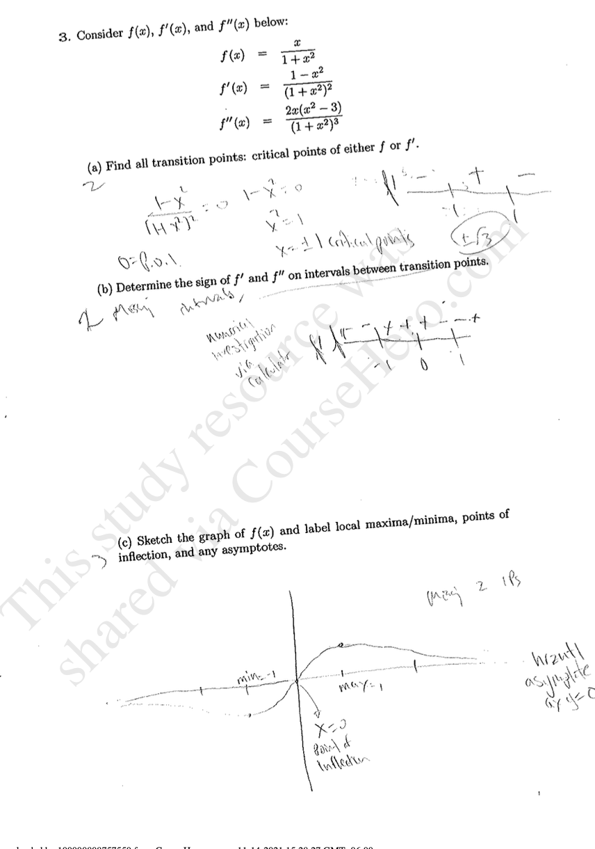 3. Consider f(x), ƒ'(x), and f"(x) below:
f (*x)
1+ x²
1- x2
(1+ x²)²
2æ(x² – 3)
(1+ æ²)3
f' (x)
f" (x)
(a) Find all transition points: critical points of either ƒ or f'.
(b) Determine the sign of f' and f" on intervals between transition points.
This, study resoer ge
shareda CourseHo.co
レM aha
tuestigntion
(c) Sketch the graph of f(x) and label local maxima/minima, points of
hrzut!
(AS
Infledion
