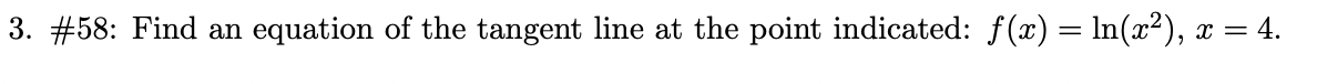 3. #58: Find an equation of the tangent line at the point indicated: f(x) = In(x²), x = 4.
