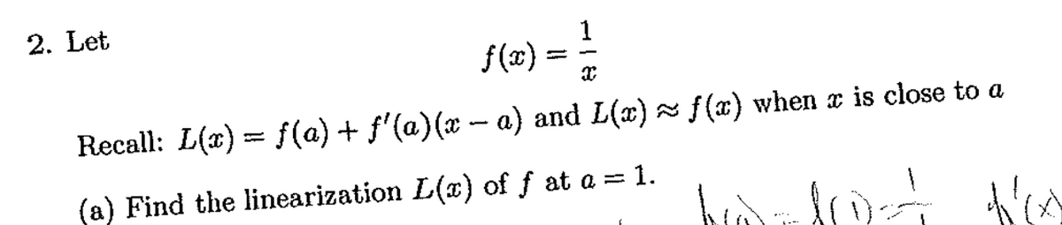 2. Let
1
f(x) = =
Recall: L(x) = f(a) + f'(a)(x a) and L(x) f (x) when x is close to a
(a) Find the linearization L(x) of f at a =1.
