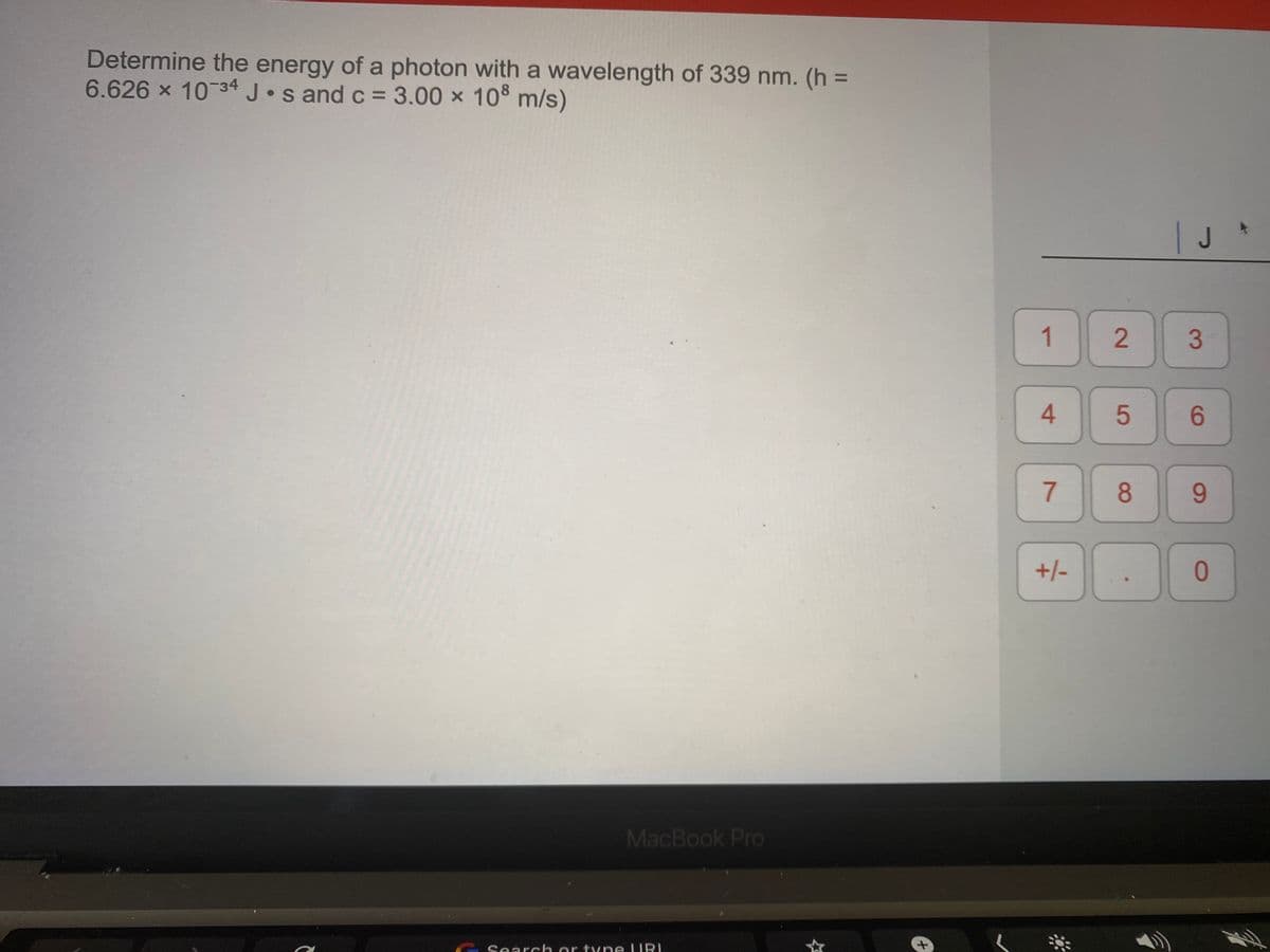 Determine the energy of a photon with a wavelength of 339 nm. (h =
6.626 x 10 34 J•s and c = 3.00 × 10° m/s)
%3D
| J
1.
3
4.
6
8.
6.
+/-
MacBook Pro
-Search or ty ne URI
2]
