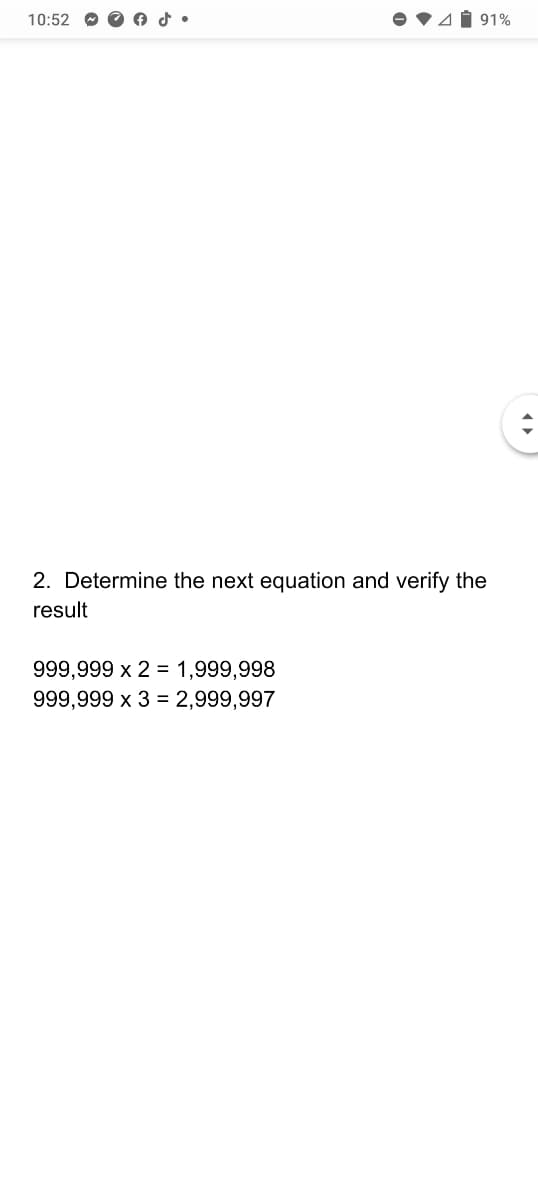 10:52
4Í 91%
2. Determine the next equation and verify the
result
999,999 x 2 = 1,999,998
999,999 x 3 = 2,999,997
