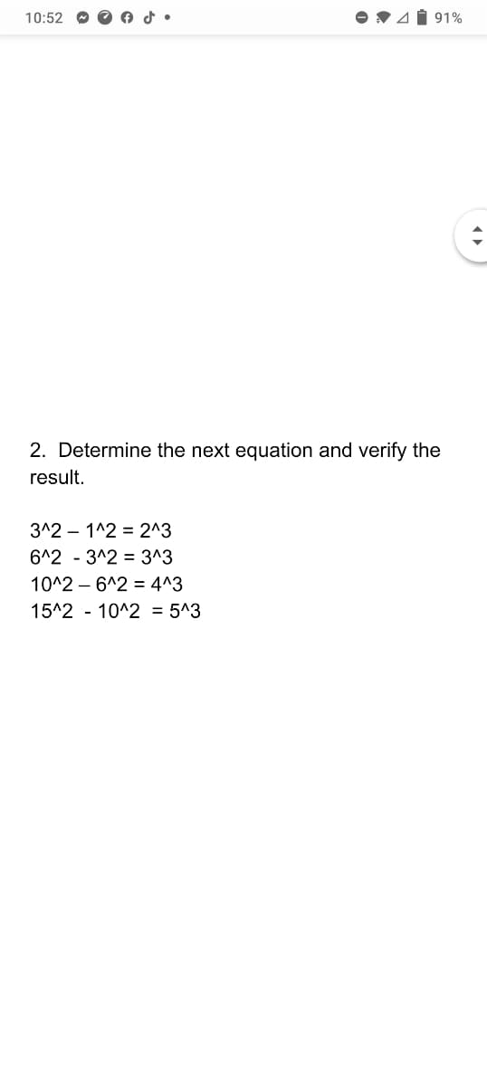 10:52
V41 91%
2. Determine the next equation and verify the
result.
3^2 – 1^2 = 2^3
6^2 - 3^2 = 3^3
10^2 – 6^2 = 4^3
15^2 - 10^2 = 5^3
