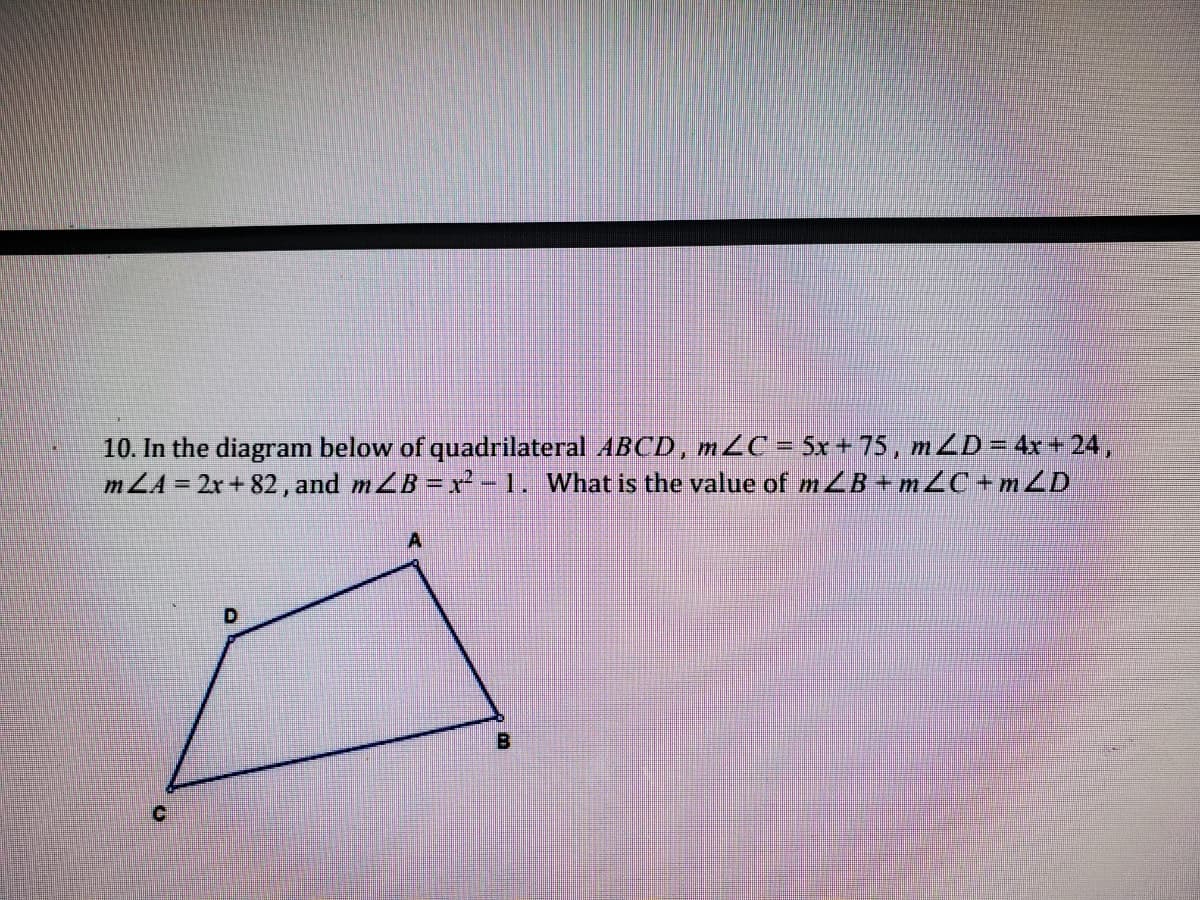 10. In the diagram below of quadrilateral ABCD, mLC = 5x+ 75, m4D=4x+ 24,
mLA = 2x + 82, and mZB = x - 1. What is the value of m ZB + mZC +m ZD
