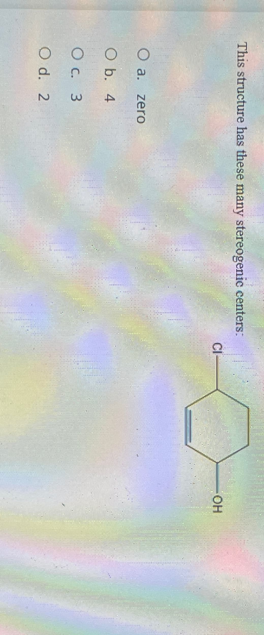 This structure has these many stereogenic centers:
O a. zero
O b. 4
О с. 3
O d. 2
OH