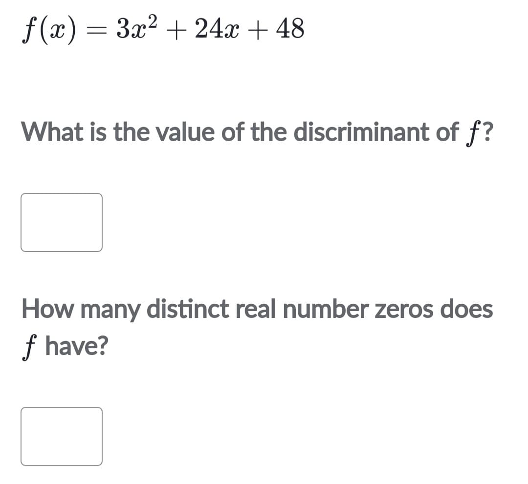 f(x) = 3x² + 24x + 48
What is the value of the discriminant of f?
How many distinct real number zeros does
f have?