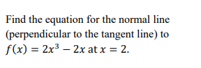 Find the equation for the normal line
(perpendicular to the tangent line) to
f(x) = 2x3 – 2x at x = 2.
