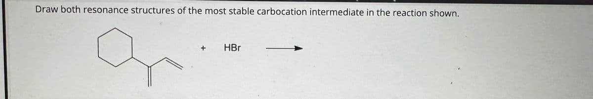 Draw both resonance structures of the most stable carbocation intermediate in the reaction shown.
q
HBr