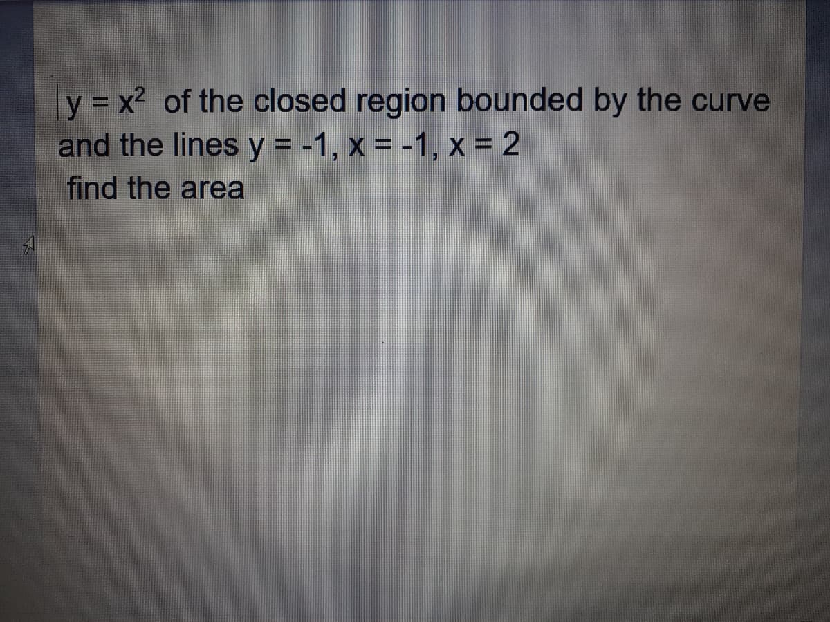 y = x? of the closed region bounded by the curve
and the lines y = -1, x = -1, x = 2
find the area
