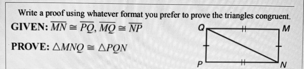 Write a proof using whatever format you prefer to prove the triangles congruent.
GIVEN: MN = PQ, MQ = NP
Q
M
%3
PROVE: AMNQ = APON
N.
