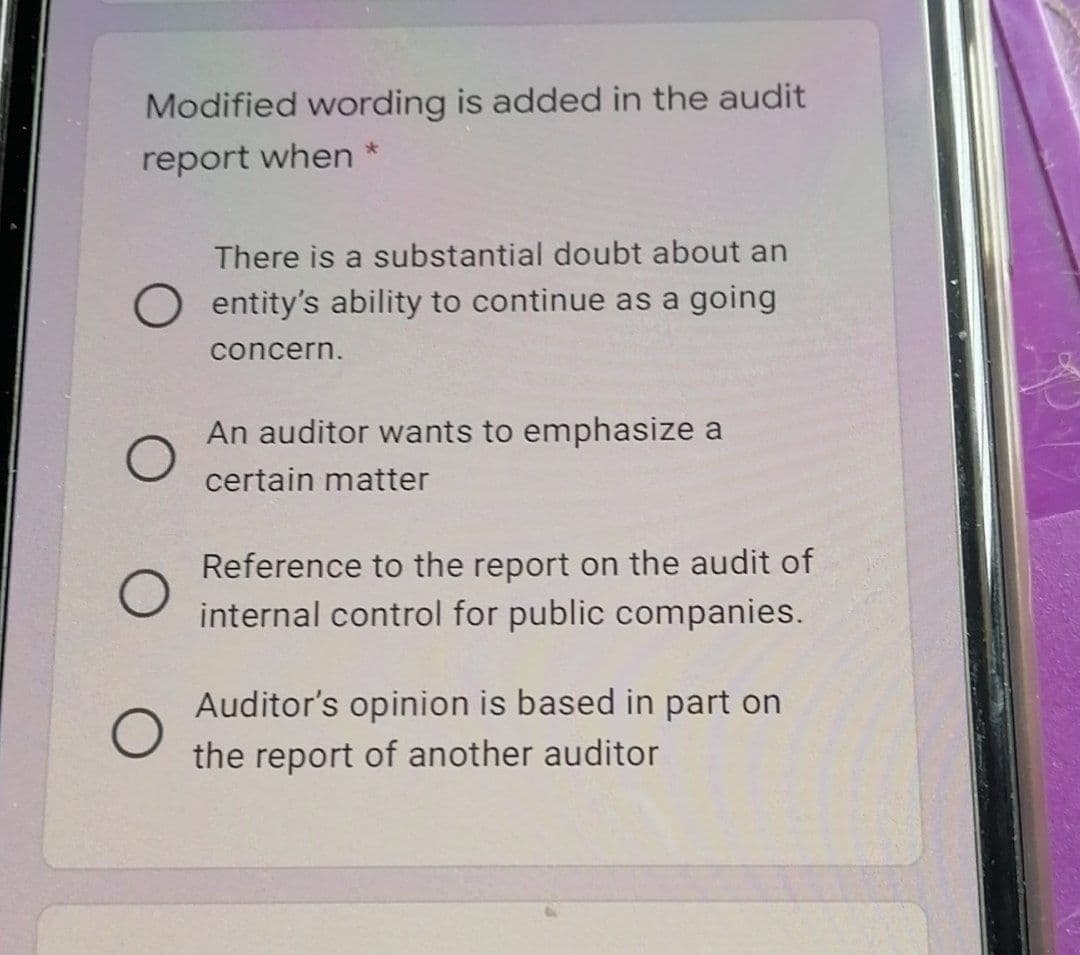 Modified wording is added in the audit
report when *
There is a substantial doubt about an
entity's ability to continue as a going
concern.
An auditor wants to emphasize a
certain matter
Reference to the report on the audit of
internal control for public companies.
Auditor's opinion is based in part on
the report of another auditor
